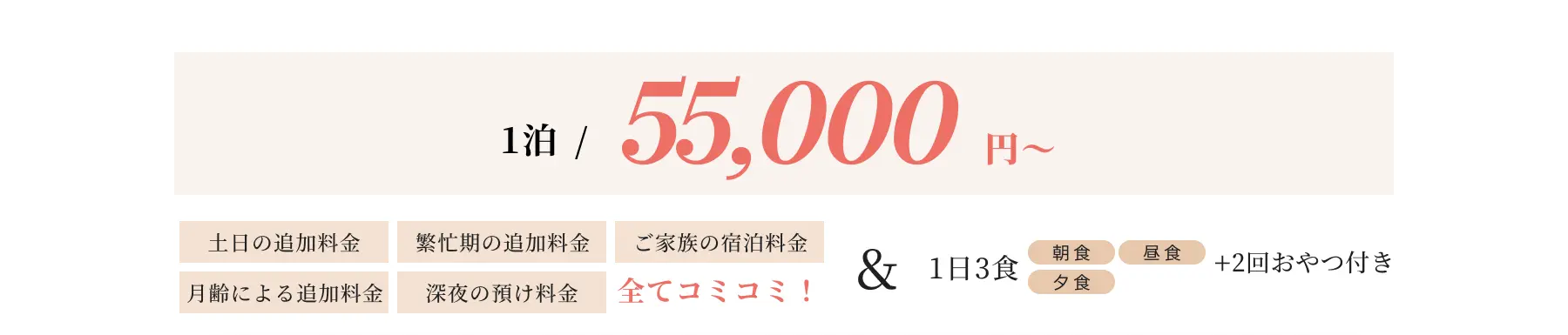 1泊/55,000円〜 土日の追加料金・繁忙期の追加料金・ご家族の宿泊料金・月齢による追加料金・深夜の預け料金全てコミコミ！ ＆ 1日3食(朝食・昼食・夕食)＋2回おやつ付き